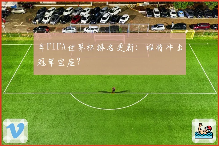 年FIFA世界杯排名更新：谁将冲击冠军宝座？