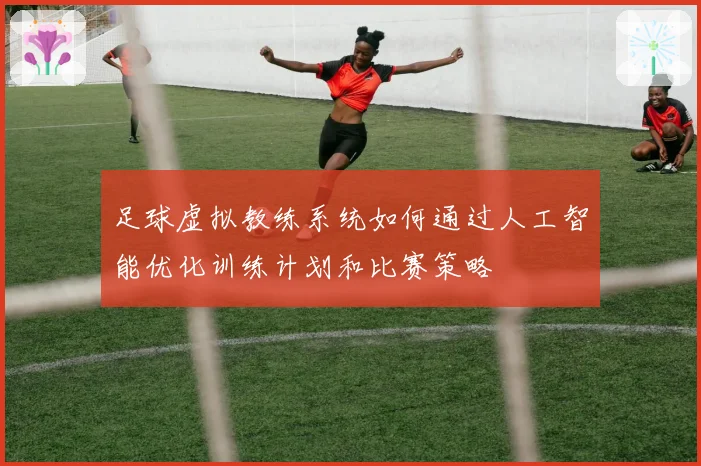 足球虚拟教练系统如何通过人工智能优化训练计划和比赛策略