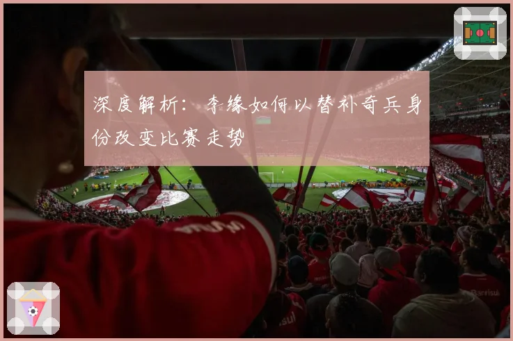 深度解析：李缘如何以替补奇兵身份改变比赛走势