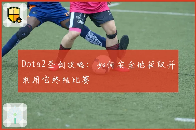 Dota2圣剑攻略：如何安全地获取并利用它终结比赛
