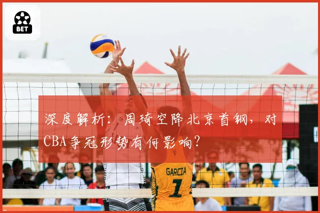 深度解析：周琦空降北京首钢，对CBA争冠形势有何影响？