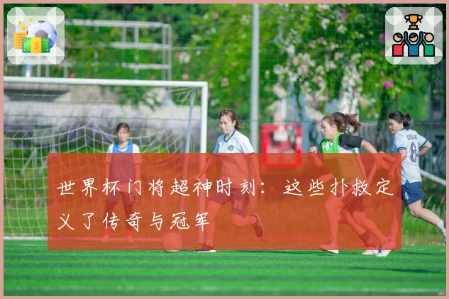 世界杯门将超神时刻：这些扑救定义了传奇与冠军