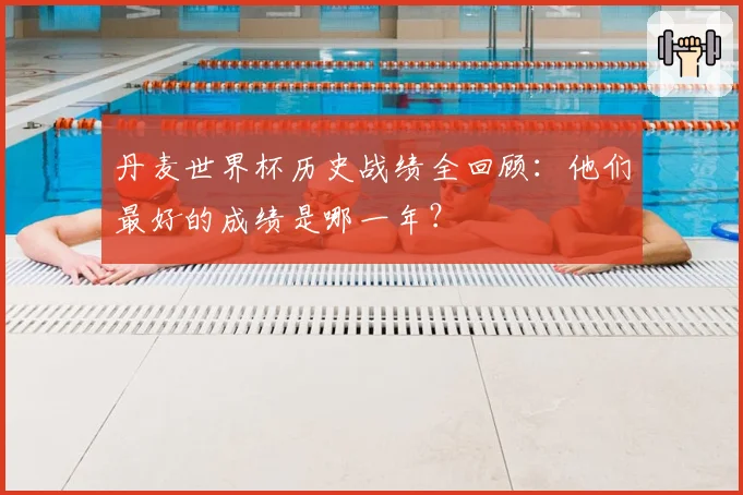 丹麦世界杯历史战绩全回顾：他们最好的成绩是哪一年？