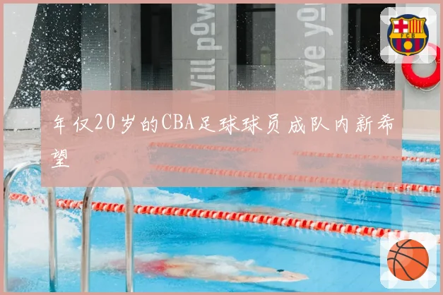 年仅20岁的CBA足球球员成队内新希望