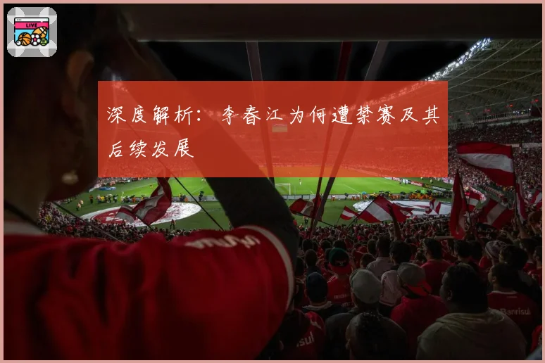 深度解析：李春江为何遭禁赛及其后续发展