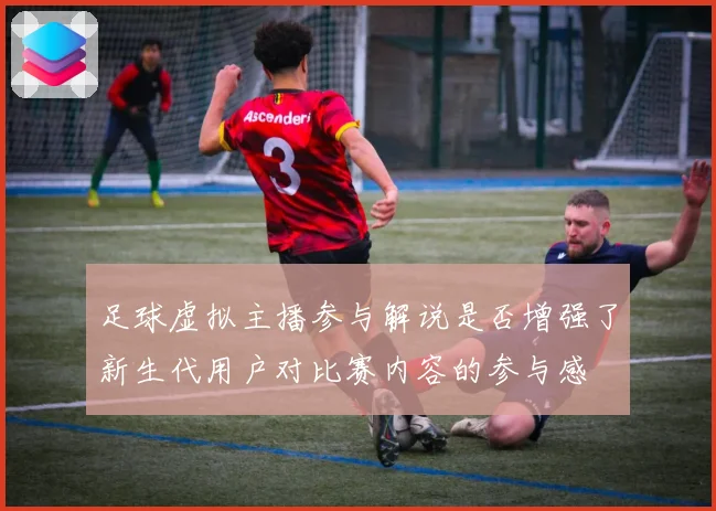 足球虚拟主播参与解说是否增强了新生代用户对比赛内容的参与感