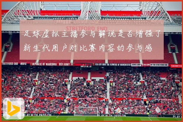 足球虚拟主播参与解说是否增强了新生代用户对比赛内容的参与感