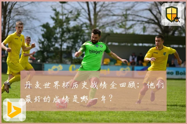 丹麦世界杯历史战绩全回顾：他们最好的成绩是哪一年？