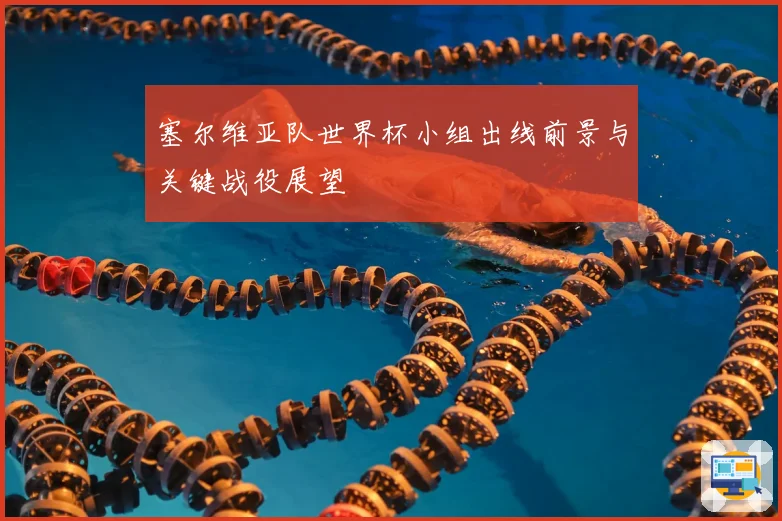 塞尔维亚队世界杯小组出线前景与关键战役展望