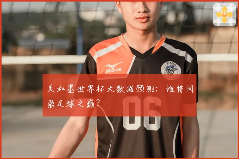 美加墨世界杯大数据预测：谁将问鼎足球之巅？