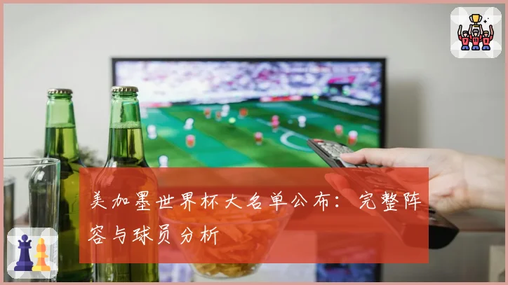 美加墨世界杯大名单公布：完整阵容与球员分析