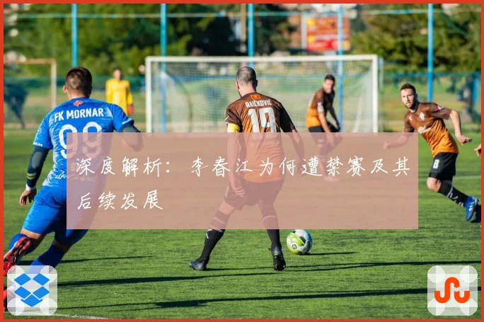 深度解析：李春江为何遭禁赛及其后续发展