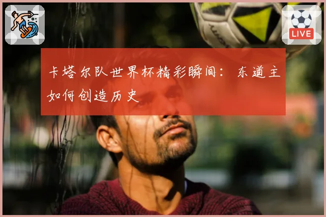 卡塔尔队世界杯精彩瞬间：东道主如何创造历史